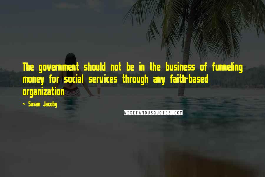 Susan Jacoby Quotes: The government should not be in the business of funneling money for social services through any faith-based organization