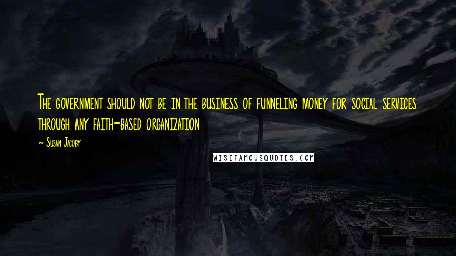 Susan Jacoby Quotes: The government should not be in the business of funneling money for social services through any faith-based organization