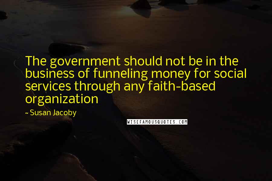 Susan Jacoby Quotes: The government should not be in the business of funneling money for social services through any faith-based organization