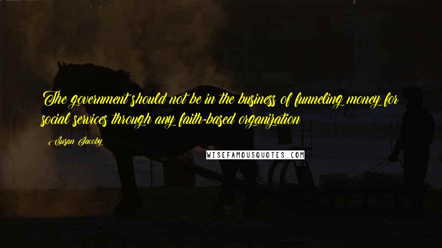 Susan Jacoby Quotes: The government should not be in the business of funneling money for social services through any faith-based organization