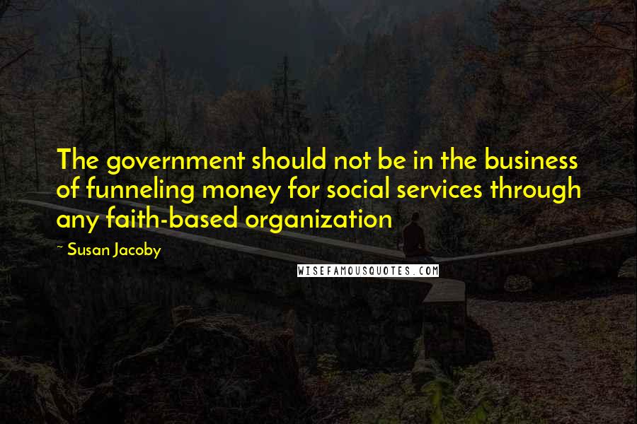 Susan Jacoby Quotes: The government should not be in the business of funneling money for social services through any faith-based organization