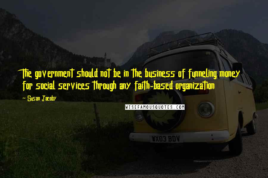 Susan Jacoby Quotes: The government should not be in the business of funneling money for social services through any faith-based organization