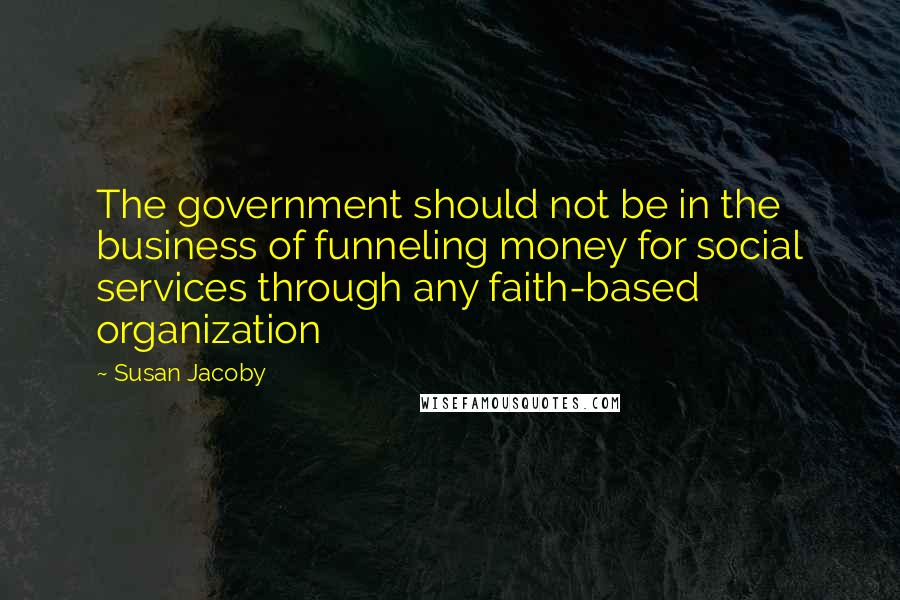 Susan Jacoby Quotes: The government should not be in the business of funneling money for social services through any faith-based organization