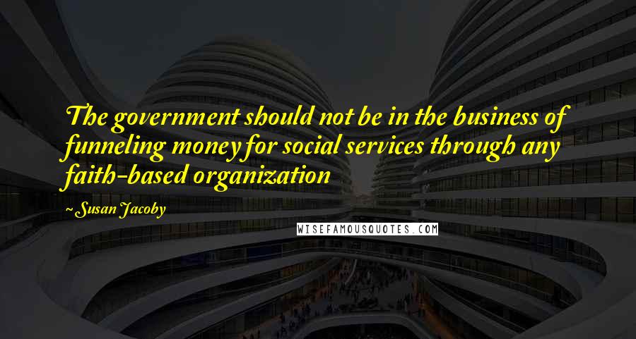 Susan Jacoby Quotes: The government should not be in the business of funneling money for social services through any faith-based organization