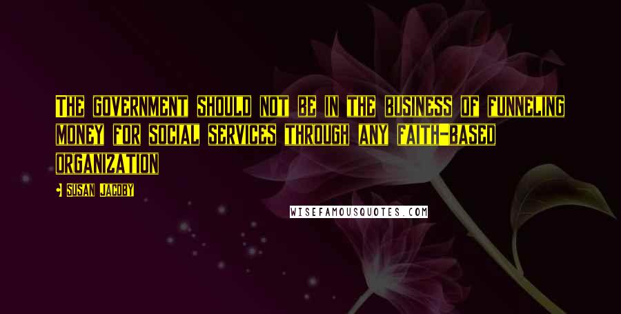 Susan Jacoby Quotes: The government should not be in the business of funneling money for social services through any faith-based organization