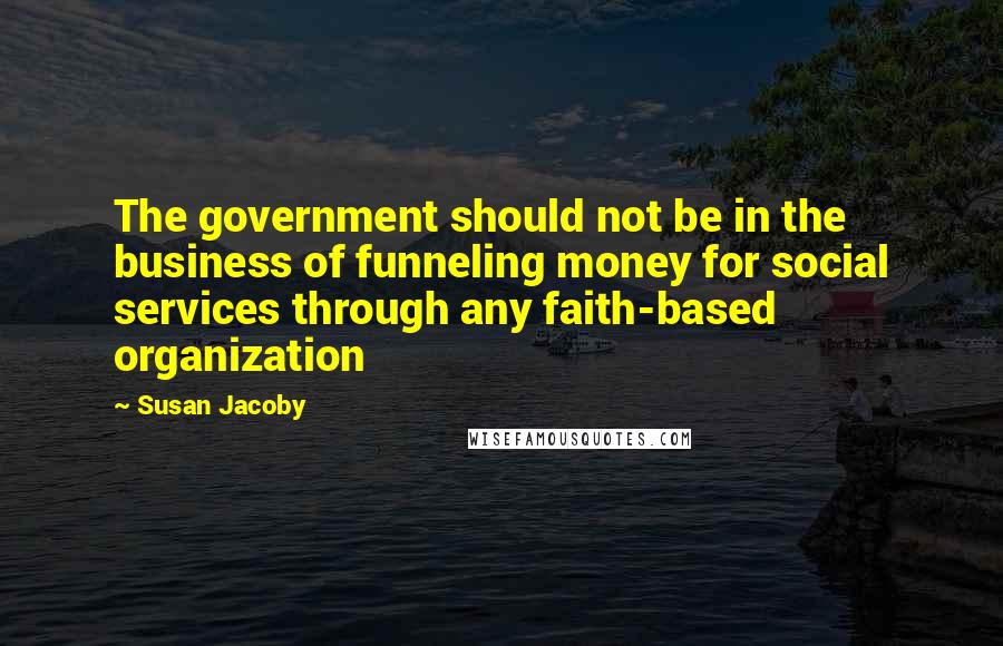 Susan Jacoby Quotes: The government should not be in the business of funneling money for social services through any faith-based organization