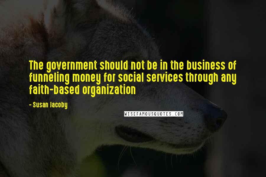 Susan Jacoby Quotes: The government should not be in the business of funneling money for social services through any faith-based organization