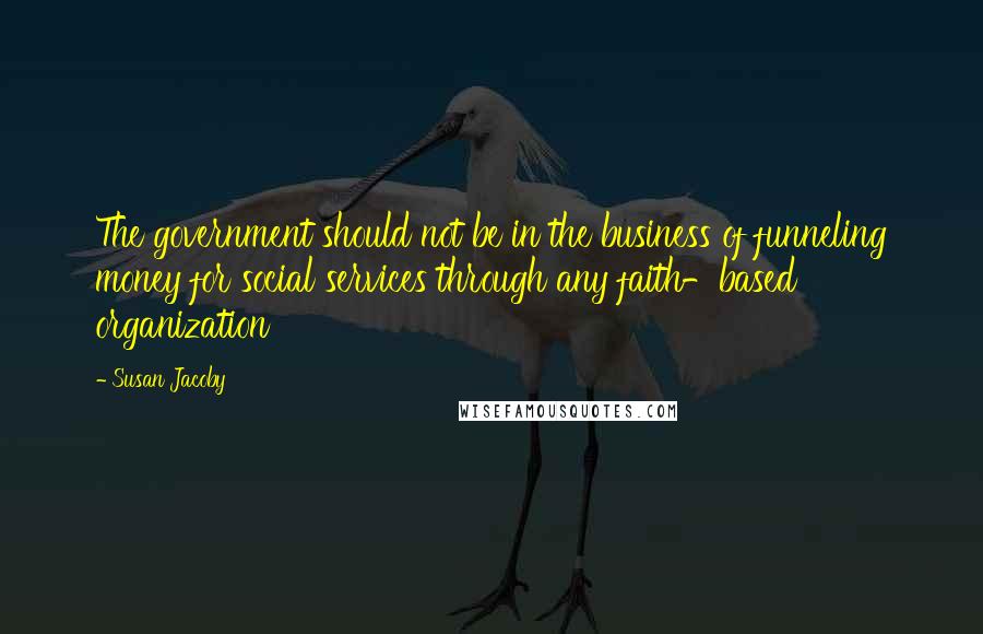 Susan Jacoby Quotes: The government should not be in the business of funneling money for social services through any faith-based organization