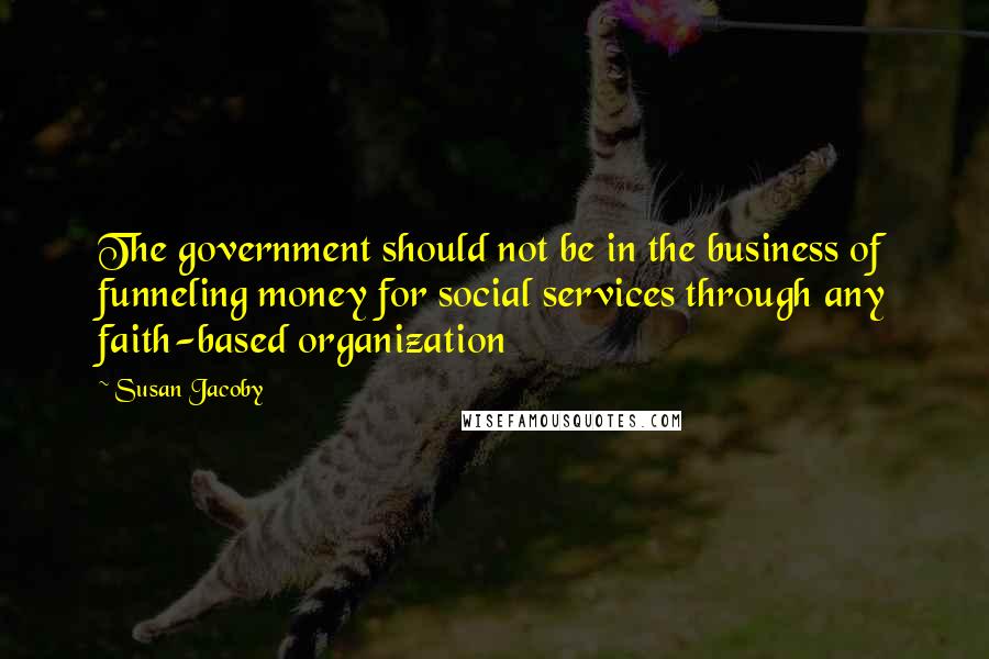 Susan Jacoby Quotes: The government should not be in the business of funneling money for social services through any faith-based organization