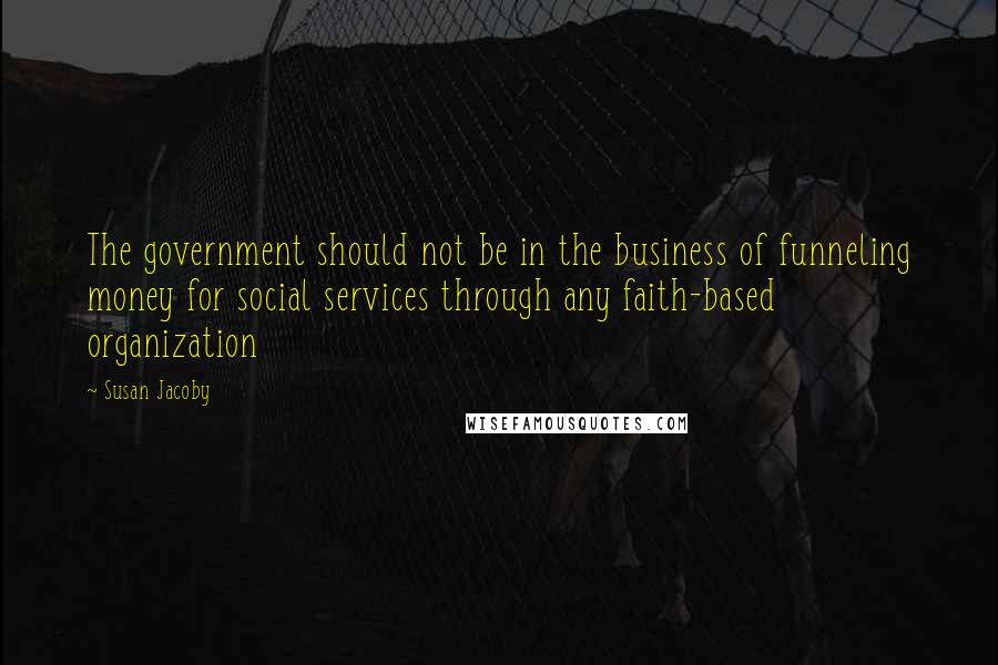 Susan Jacoby Quotes: The government should not be in the business of funneling money for social services through any faith-based organization