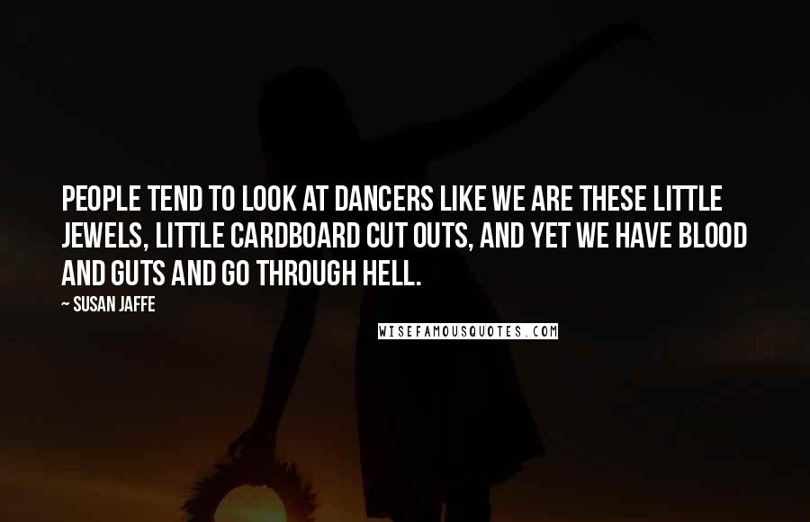 Susan Jaffe Quotes: People tend to look at dancers like we are these little jewels, little cardboard cut outs, and yet we have blood and guts and go through Hell.