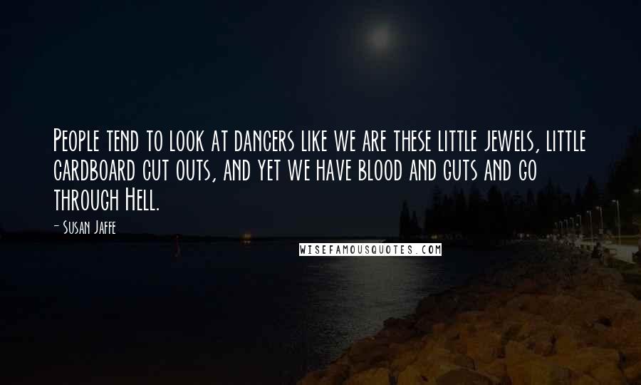 Susan Jaffe Quotes: People tend to look at dancers like we are these little jewels, little cardboard cut outs, and yet we have blood and guts and go through Hell.