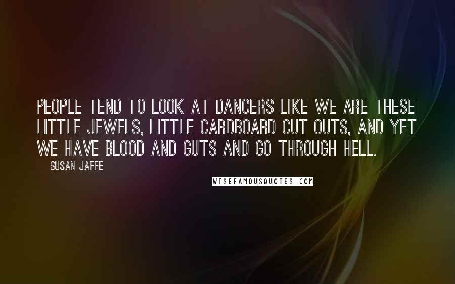 Susan Jaffe Quotes: People tend to look at dancers like we are these little jewels, little cardboard cut outs, and yet we have blood and guts and go through Hell.