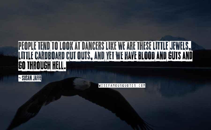 Susan Jaffe Quotes: People tend to look at dancers like we are these little jewels, little cardboard cut outs, and yet we have blood and guts and go through Hell.