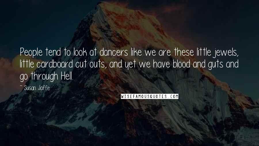 Susan Jaffe Quotes: People tend to look at dancers like we are these little jewels, little cardboard cut outs, and yet we have blood and guts and go through Hell.