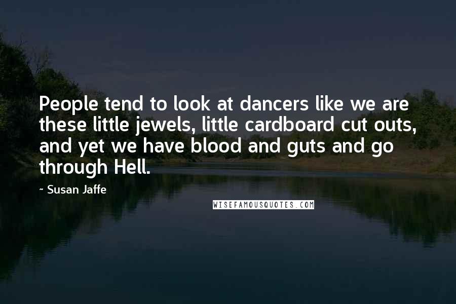 Susan Jaffe Quotes: People tend to look at dancers like we are these little jewels, little cardboard cut outs, and yet we have blood and guts and go through Hell.