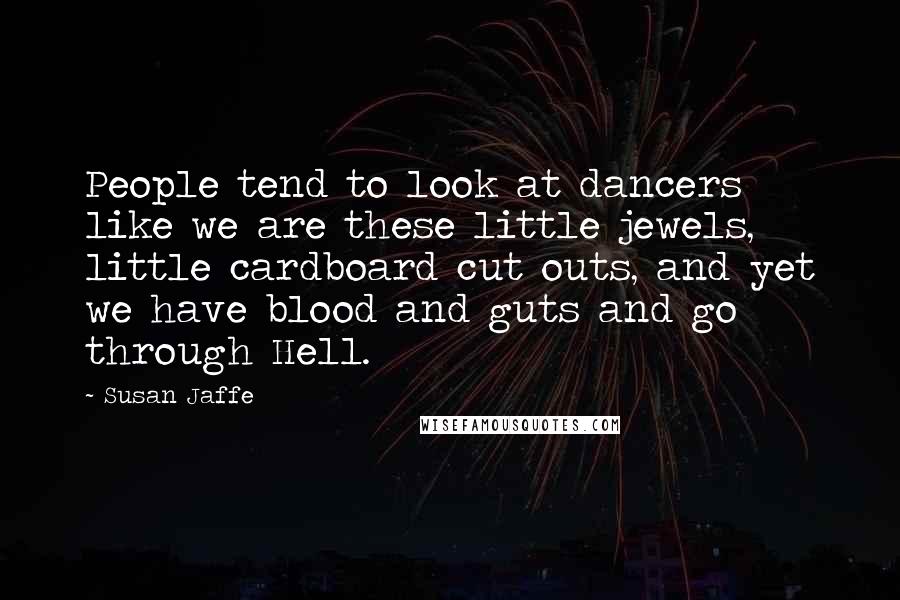 Susan Jaffe Quotes: People tend to look at dancers like we are these little jewels, little cardboard cut outs, and yet we have blood and guts and go through Hell.