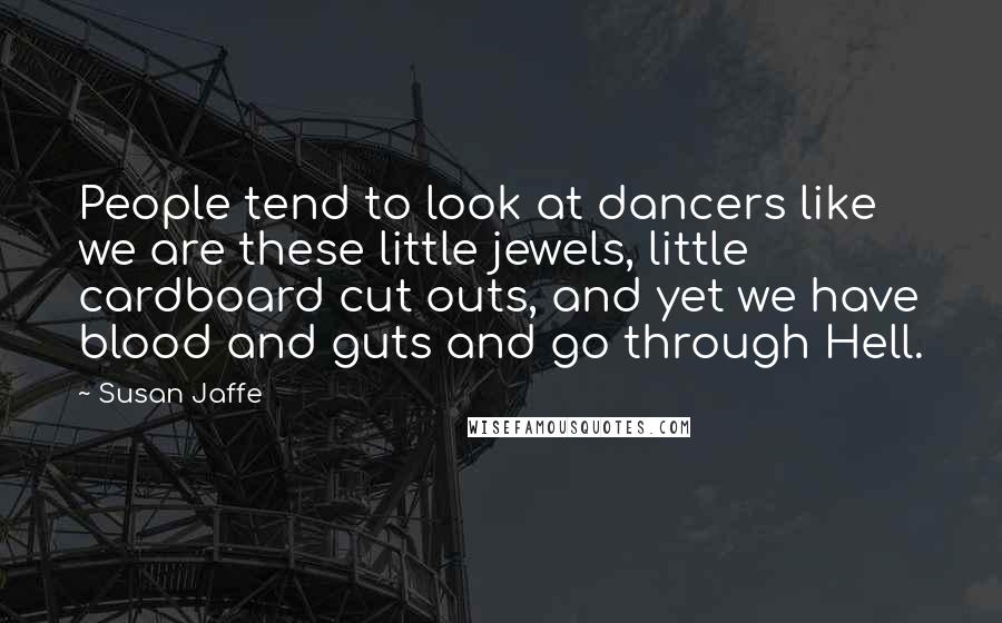 Susan Jaffe Quotes: People tend to look at dancers like we are these little jewels, little cardboard cut outs, and yet we have blood and guts and go through Hell.