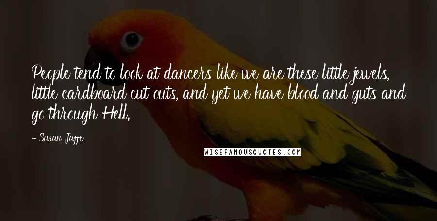 Susan Jaffe Quotes: People tend to look at dancers like we are these little jewels, little cardboard cut outs, and yet we have blood and guts and go through Hell.