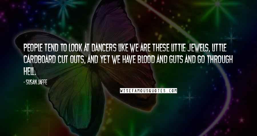 Susan Jaffe Quotes: People tend to look at dancers like we are these little jewels, little cardboard cut outs, and yet we have blood and guts and go through Hell.