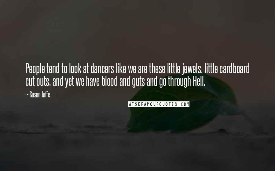 Susan Jaffe Quotes: People tend to look at dancers like we are these little jewels, little cardboard cut outs, and yet we have blood and guts and go through Hell.