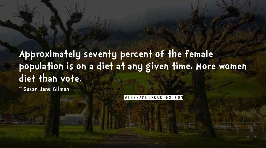 Susan Jane Gilman Quotes: Approximately seventy percent of the female population is on a diet at any given time. More women diet than vote.