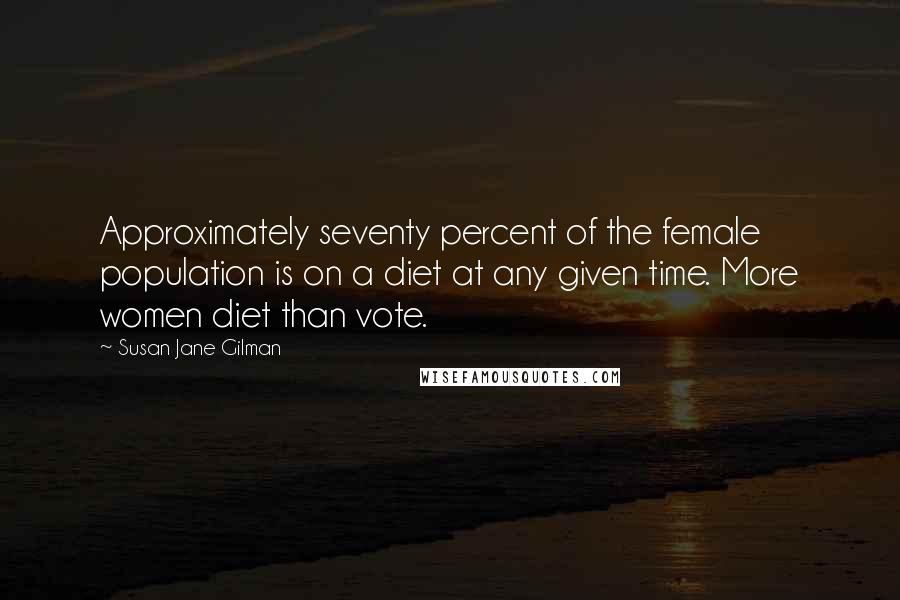 Susan Jane Gilman Quotes: Approximately seventy percent of the female population is on a diet at any given time. More women diet than vote.