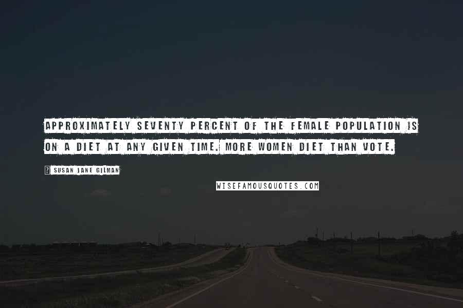 Susan Jane Gilman Quotes: Approximately seventy percent of the female population is on a diet at any given time. More women diet than vote.