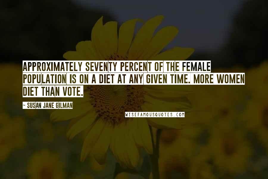 Susan Jane Gilman Quotes: Approximately seventy percent of the female population is on a diet at any given time. More women diet than vote.