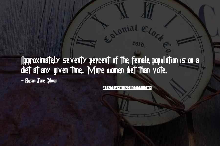 Susan Jane Gilman Quotes: Approximately seventy percent of the female population is on a diet at any given time. More women diet than vote.