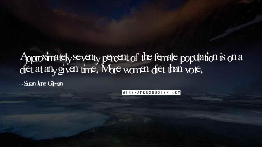 Susan Jane Gilman Quotes: Approximately seventy percent of the female population is on a diet at any given time. More women diet than vote.