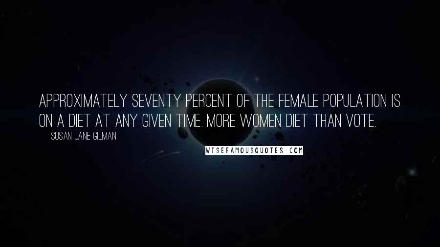 Susan Jane Gilman Quotes: Approximately seventy percent of the female population is on a diet at any given time. More women diet than vote.