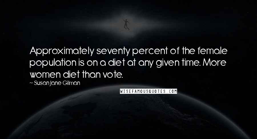 Susan Jane Gilman Quotes: Approximately seventy percent of the female population is on a diet at any given time. More women diet than vote.