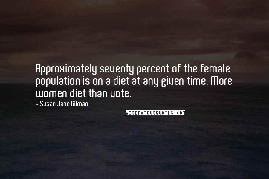Susan Jane Gilman Quotes: Approximately seventy percent of the female population is on a diet at any given time. More women diet than vote.
