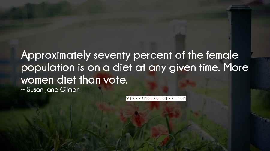 Susan Jane Gilman Quotes: Approximately seventy percent of the female population is on a diet at any given time. More women diet than vote.