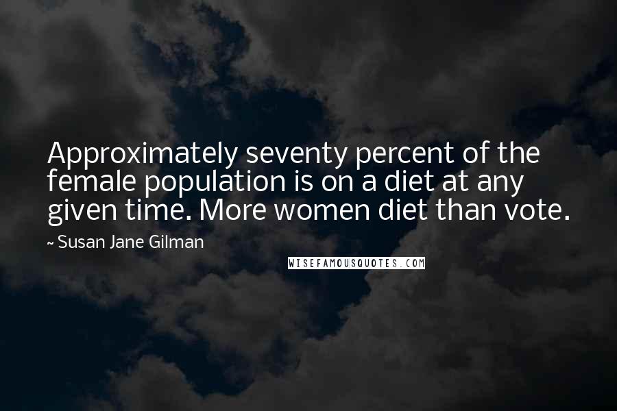 Susan Jane Gilman Quotes: Approximately seventy percent of the female population is on a diet at any given time. More women diet than vote.