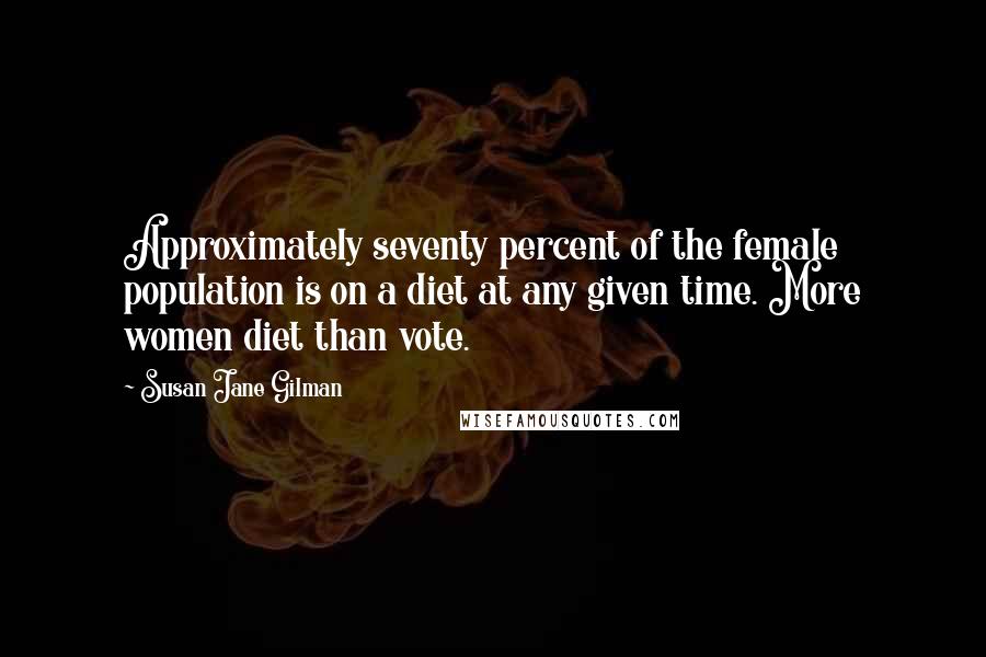 Susan Jane Gilman Quotes: Approximately seventy percent of the female population is on a diet at any given time. More women diet than vote.