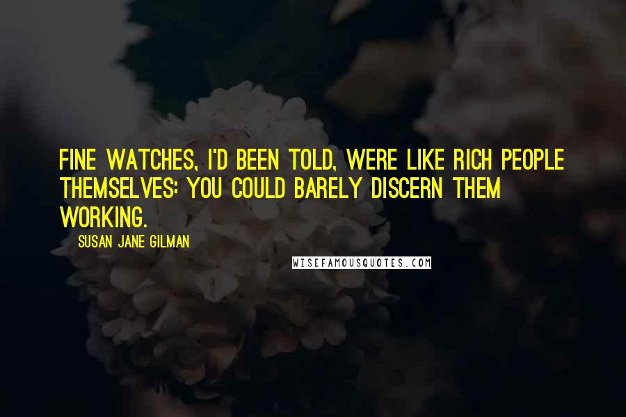 Susan Jane Gilman Quotes: Fine watches, I'd been told, were like rich people themselves: You could barely discern them working.