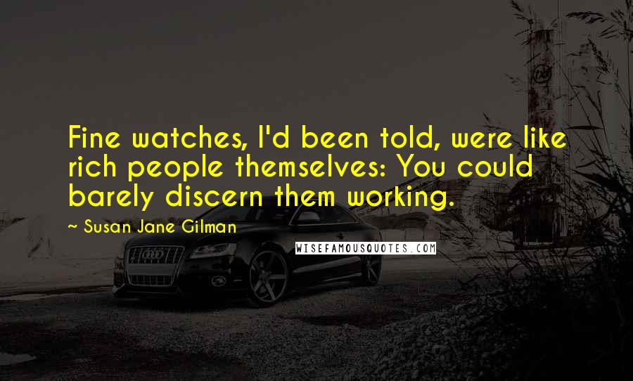 Susan Jane Gilman Quotes: Fine watches, I'd been told, were like rich people themselves: You could barely discern them working.