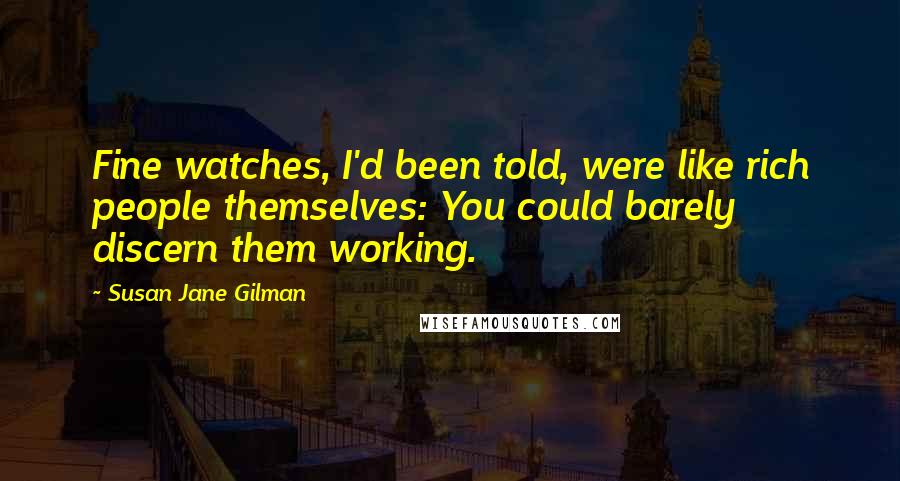 Susan Jane Gilman Quotes: Fine watches, I'd been told, were like rich people themselves: You could barely discern them working.