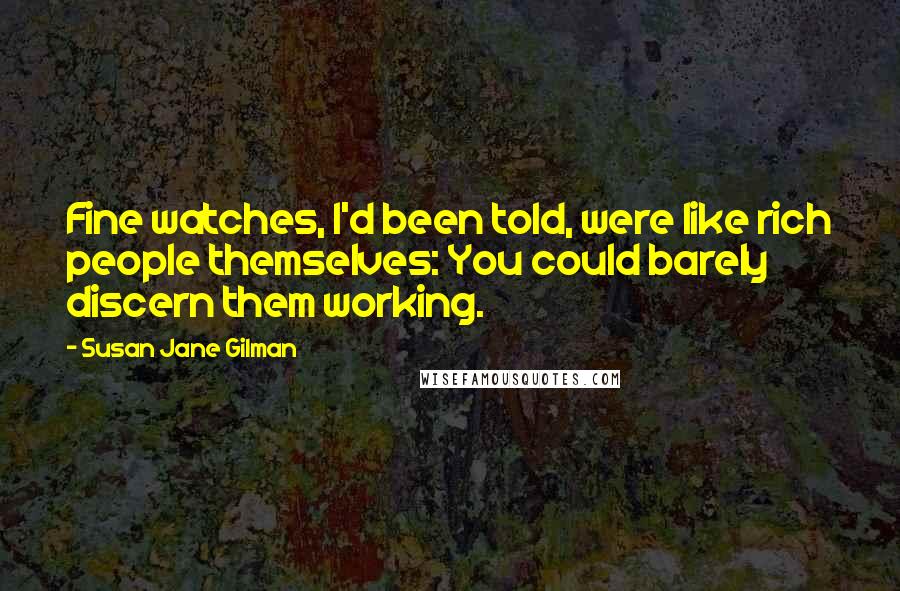 Susan Jane Gilman Quotes: Fine watches, I'd been told, were like rich people themselves: You could barely discern them working.