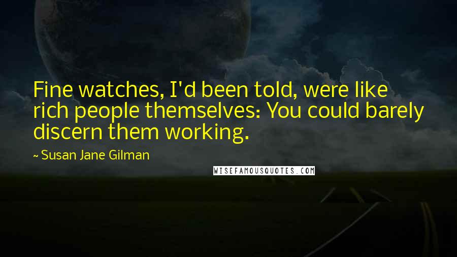 Susan Jane Gilman Quotes: Fine watches, I'd been told, were like rich people themselves: You could barely discern them working.