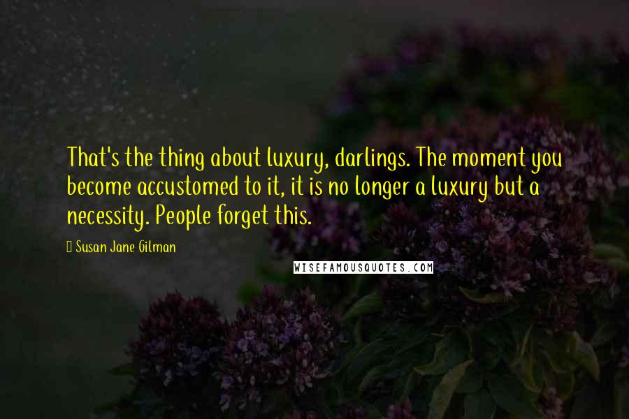 Susan Jane Gilman Quotes: That's the thing about luxury, darlings. The moment you become accustomed to it, it is no longer a luxury but a necessity. People forget this.