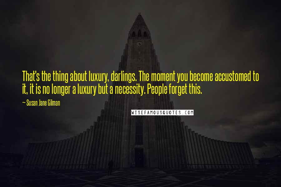 Susan Jane Gilman Quotes: That's the thing about luxury, darlings. The moment you become accustomed to it, it is no longer a luxury but a necessity. People forget this.