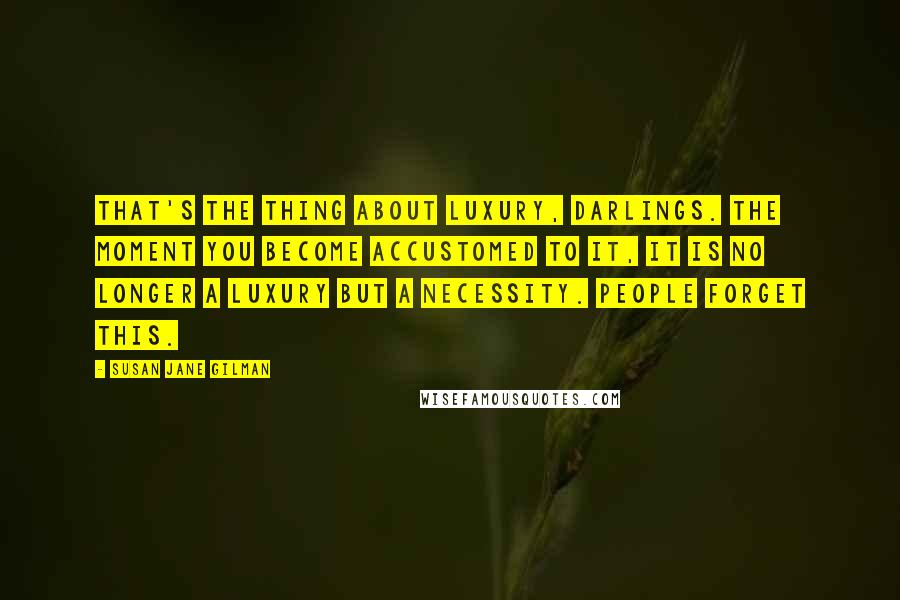 Susan Jane Gilman Quotes: That's the thing about luxury, darlings. The moment you become accustomed to it, it is no longer a luxury but a necessity. People forget this.
