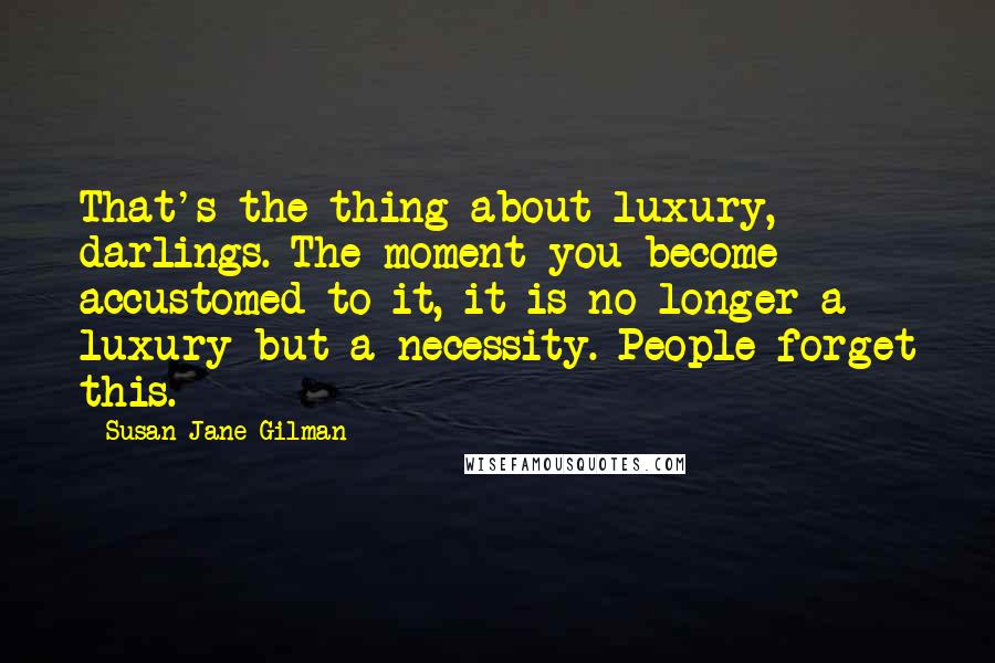 Susan Jane Gilman Quotes: That's the thing about luxury, darlings. The moment you become accustomed to it, it is no longer a luxury but a necessity. People forget this.