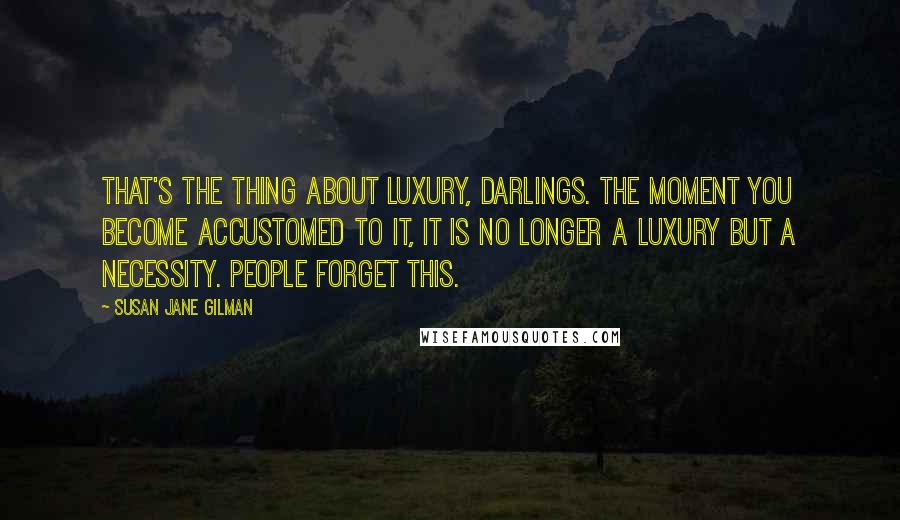 Susan Jane Gilman Quotes: That's the thing about luxury, darlings. The moment you become accustomed to it, it is no longer a luxury but a necessity. People forget this.