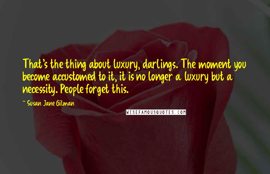 Susan Jane Gilman Quotes: That's the thing about luxury, darlings. The moment you become accustomed to it, it is no longer a luxury but a necessity. People forget this.