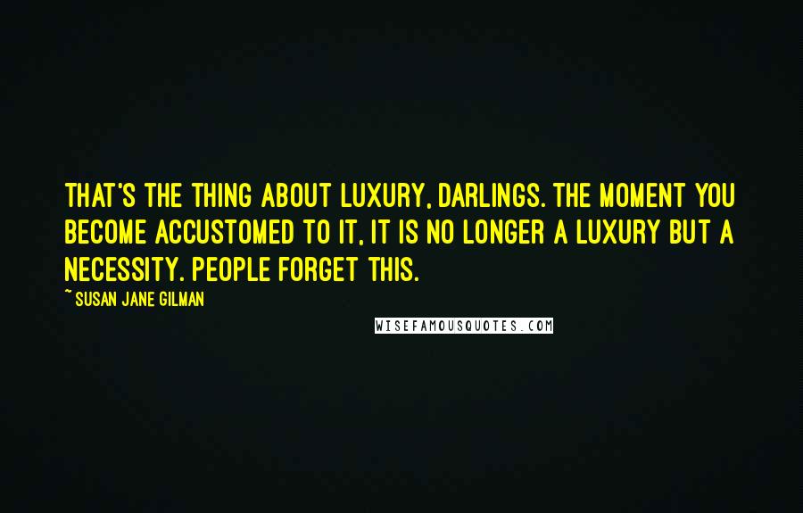 Susan Jane Gilman Quotes: That's the thing about luxury, darlings. The moment you become accustomed to it, it is no longer a luxury but a necessity. People forget this.