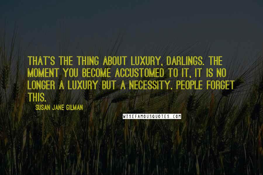 Susan Jane Gilman Quotes: That's the thing about luxury, darlings. The moment you become accustomed to it, it is no longer a luxury but a necessity. People forget this.